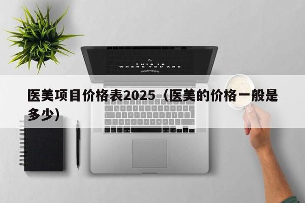 医美项目价格表2025（医美的价格一般是多少）