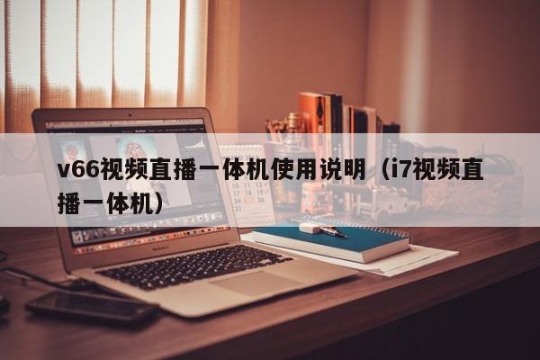 v66视频直播一体机使用说明（i7视频直播一体机）