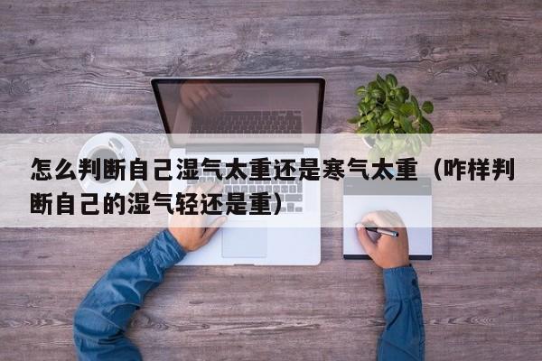 怎么判断自己湿气太重还是寒气太重(咋样判断自己的湿气轻还是重)