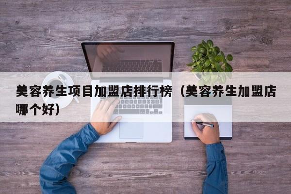 美容养生项目加盟店排行榜(美容养生加盟店哪个好)