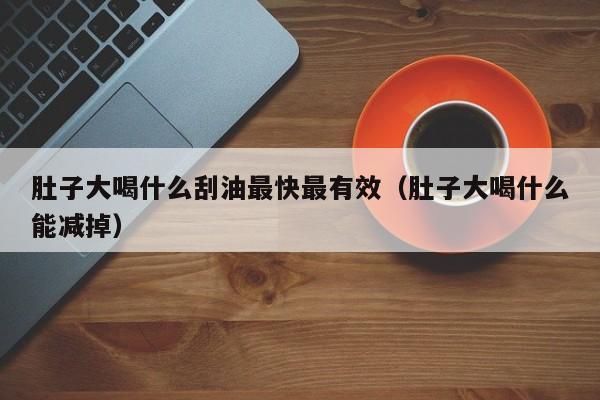 肚子大喝什么刮油最快最有效(肚子大喝什么能减掉)