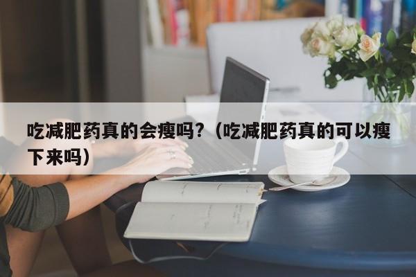 吃减肥药真的会瘦吗?(吃减肥药真的可以瘦下来吗)