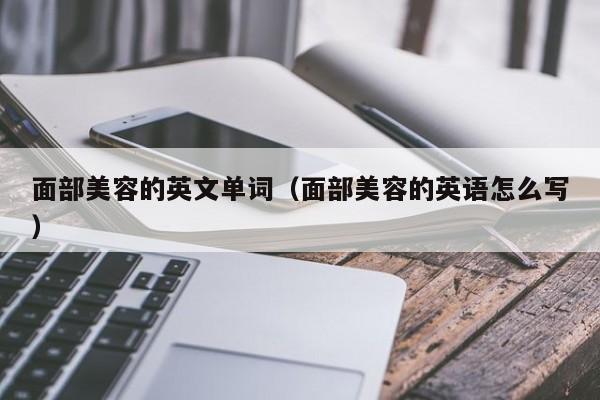 面部美容的英文单词(面部美容的英语怎么写)