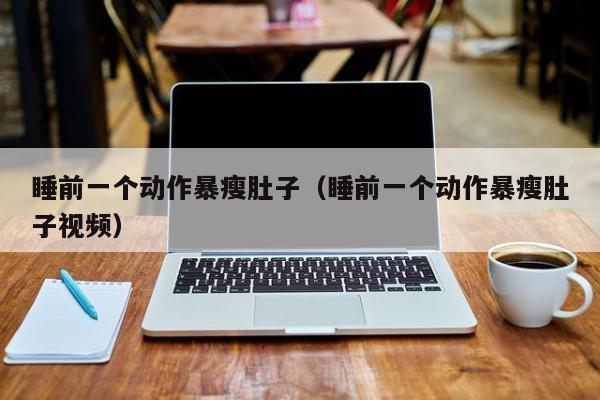 睡前一个动作暴瘦肚子(睡前一个动作暴瘦肚子视频)