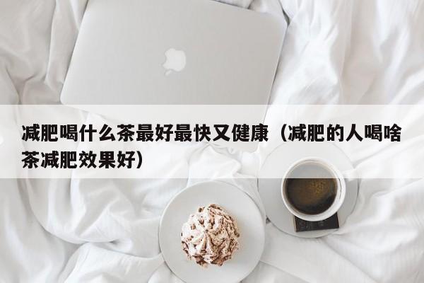 减肥喝什么茶最好最快又健康(减肥的人喝啥茶减肥效果好)