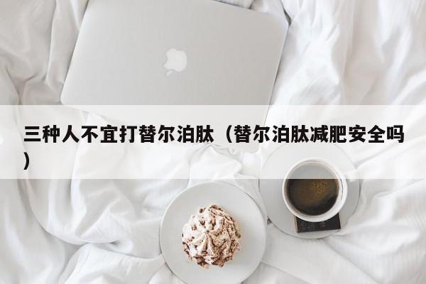 三种人不宜打替尔泊肽(替尔泊肽减肥安全吗)