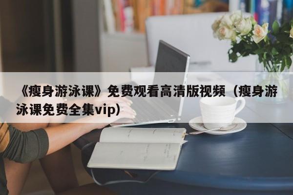 《瘦身游泳课》免费观看高清版视频(瘦身游泳课免费全集vip)