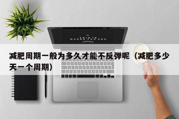减肥周期一般为多久才能不反弹呢(减肥多少天一个周期)