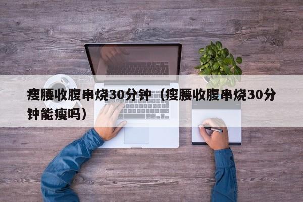 瘦腰收腹串烧30分钟(瘦腰收腹串烧30分钟能瘦吗)