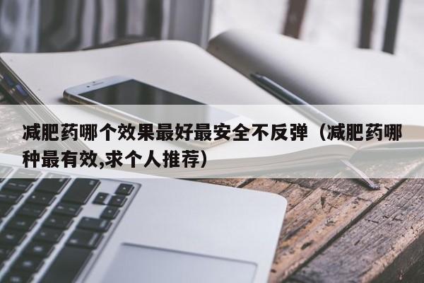 减肥药哪个效果最好最安全不反弹(减肥药哪种最有效,求个人推荐)