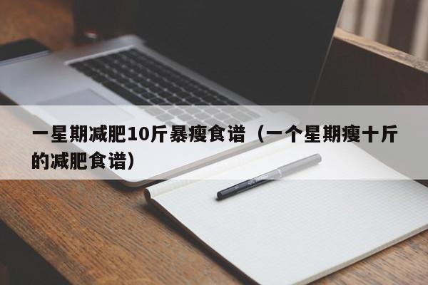 一星期减肥10斤暴瘦食谱(一个星期瘦十斤的减肥食谱)