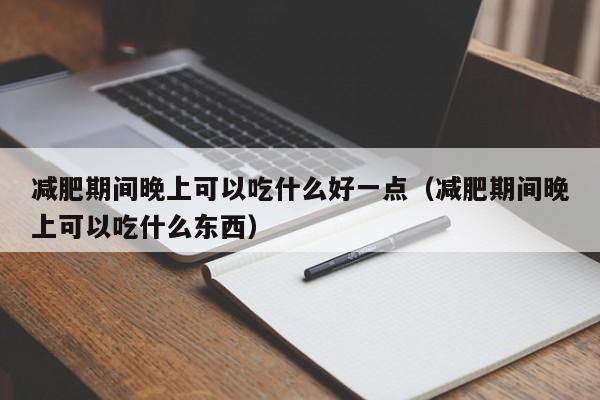 减肥期间晚上可以吃什么好一点(减肥期间晚上可以吃什么东西)