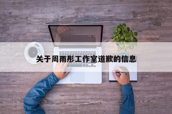 关于周雨彤工作室道歉的信息