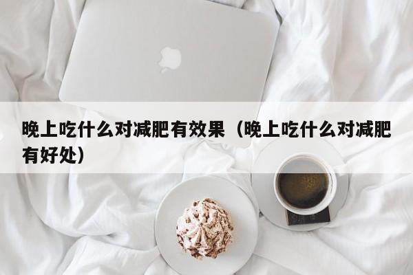 晚上吃什么对减肥有效果(晚上吃什么对减肥有好处)