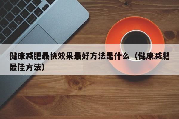 健康减肥最快效果最好方法是什么（健康减肥最佳方法）