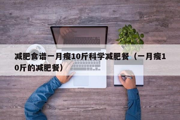 减肥食谱一月瘦10斤科学减肥餐(一月瘦10斤的减肥餐)