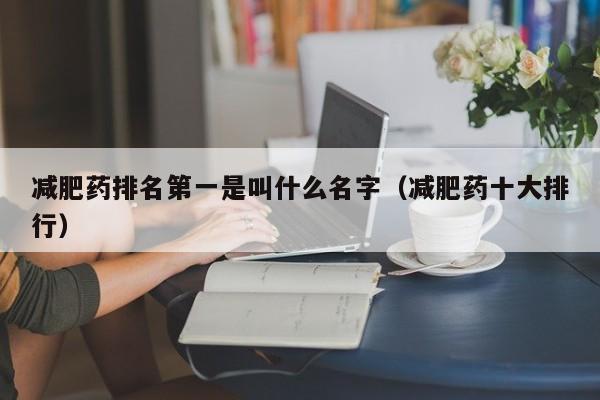 减肥药排名第一是叫什么名字（减肥药十大排行）