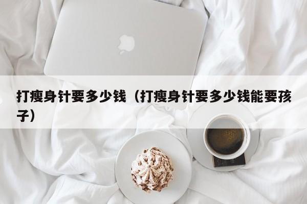 打瘦身针要多少钱(打瘦身针要多少钱能要孩子)