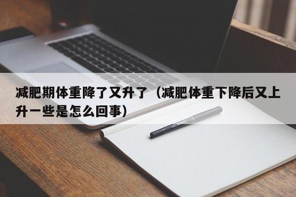 减肥期体重降了又升了(减肥体重下降后又上升一些是怎么回事)