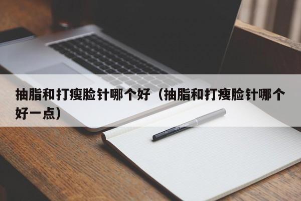 抽脂和打瘦脸针哪个好(抽脂和打瘦脸针哪个好一点)