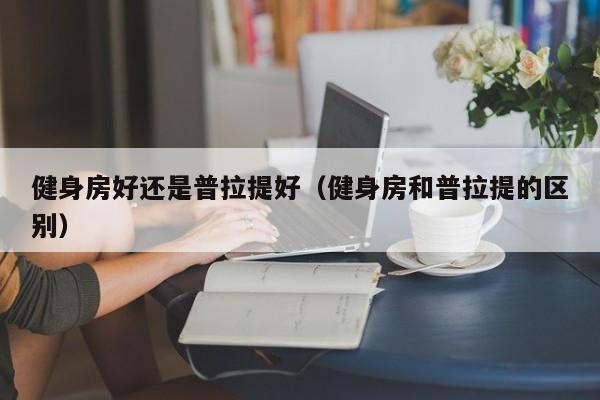 健身房好还是普拉提好(健身房和普拉提的区别)