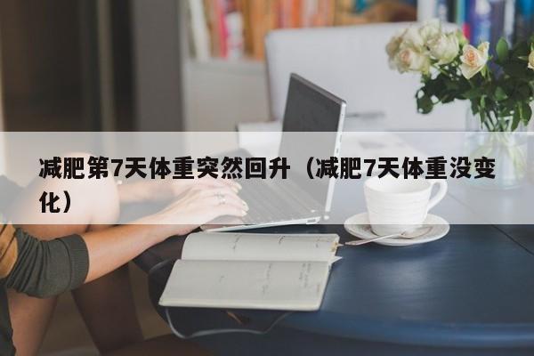 减肥第7天体重突然回升(减肥7天体重没变化)