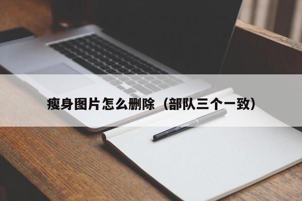 瘦身图片怎么删除(部队三个一致)
