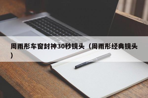 周雨彤车窗封神30秒镜头(周雨彤经典镜头)
