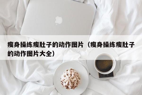 瘦身操练瘦肚子的动作图片(瘦身操练瘦肚子的动作图片大全)