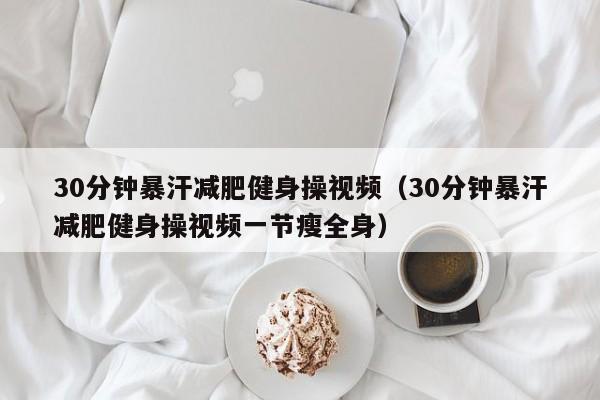 30分钟暴汗减肥健身操视频(30分钟暴汗减肥健身操视频一节瘦全身)