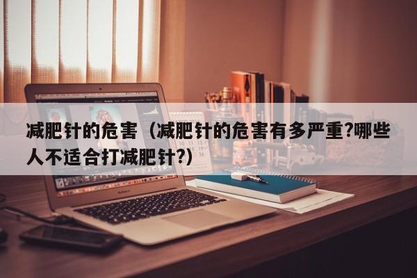减肥针的危害(减肥针的危害有多严重?哪些人不适合打减肥针?)
