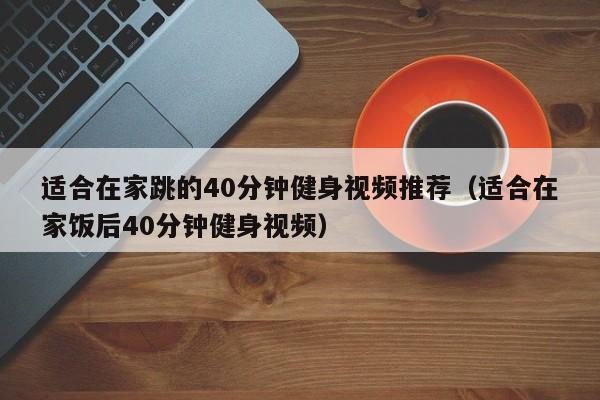适合在家跳的40分钟健身视频推荐(适合在家饭后40分钟健身视频)