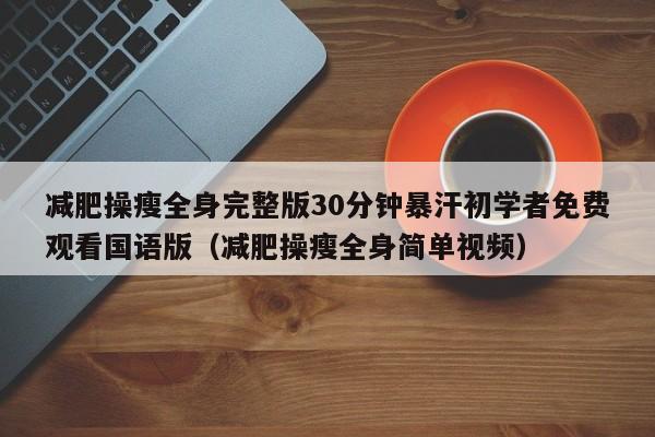 减肥操瘦全身完整版30分钟暴汗初学者免费观看国语版(减肥操瘦全身简单视频)