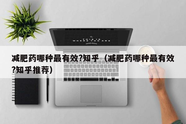 减肥药哪种最有效?知乎(减肥药哪种最有效?知乎推荐)