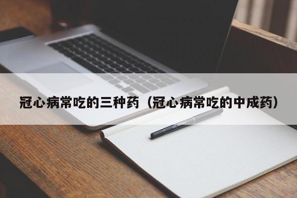 冠心病常吃的三种药（冠心病常吃的中成药）