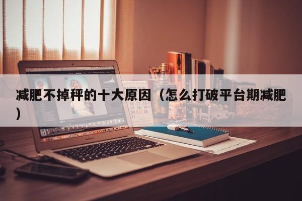 减肥不掉秤的十大原因(怎么打破平台期减肥)