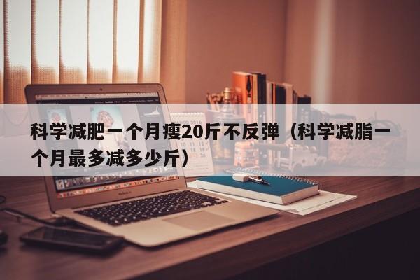 科学减肥一个月瘦20斤不反弹(科学减脂一个月最多减多少斤)
