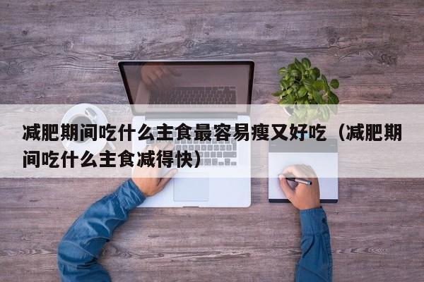 减肥期间吃什么主食最容易瘦又好吃(减肥期间吃什么主食减得快)