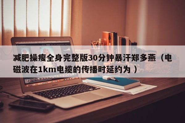 减肥操瘦全身完整版30分钟暴汗郑多燕(电磁波在1km电缆的传播时延约为 )