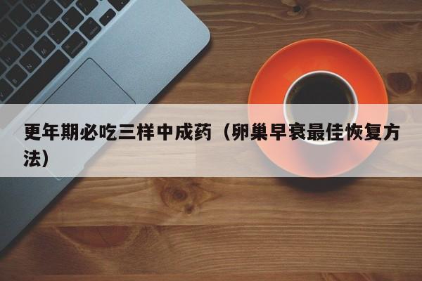 更年期必吃三样中成药(卵巢早衰最佳恢复方法)