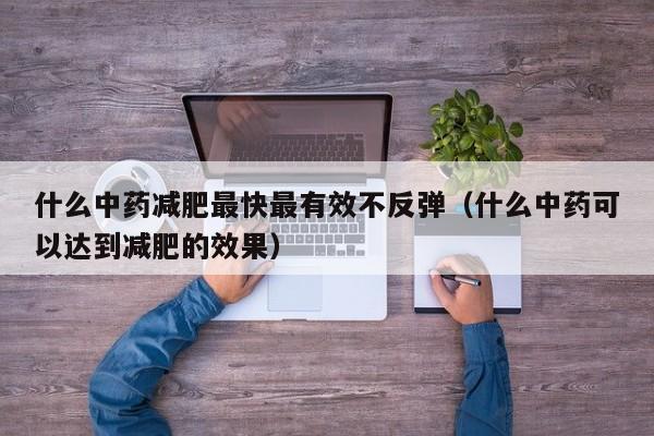 什么中药减肥最快最有效不反弹(什么中药可以达到减肥的效果)