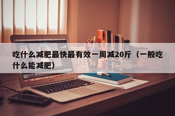 吃什么减肥最快最有效一周减20斤(一般吃什么能减肥)
