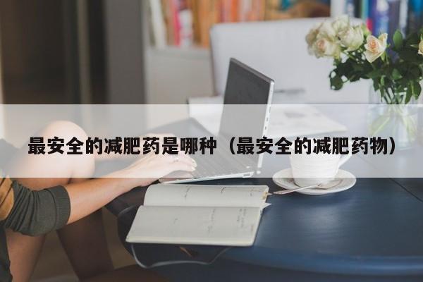 最安全的减肥药是哪种(最安全的减肥药物)