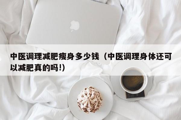 中医调理减肥瘦身多少钱(中医调理身体还可以减肥真的吗!)