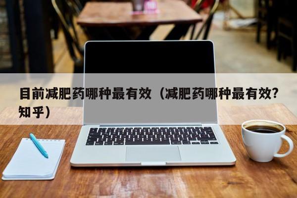 目前减肥药哪种最有效(减肥药哪种最有效?知乎)