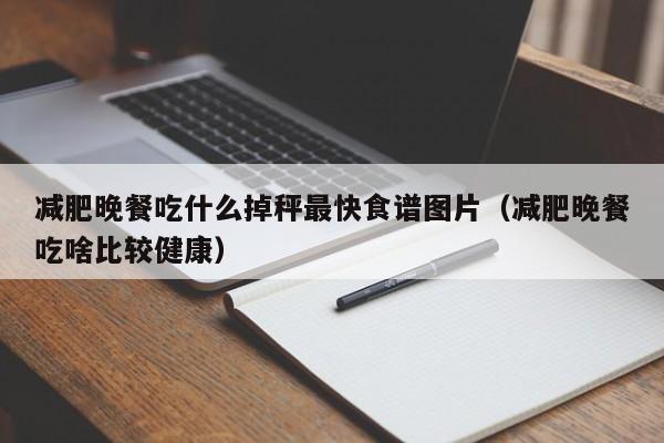 减肥晚餐吃什么掉秤最快食谱图片（减肥晚餐吃啥比较健康）
