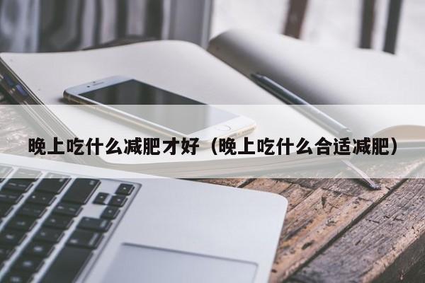 晚上吃什么减肥才好(晚上吃什么合适减肥)