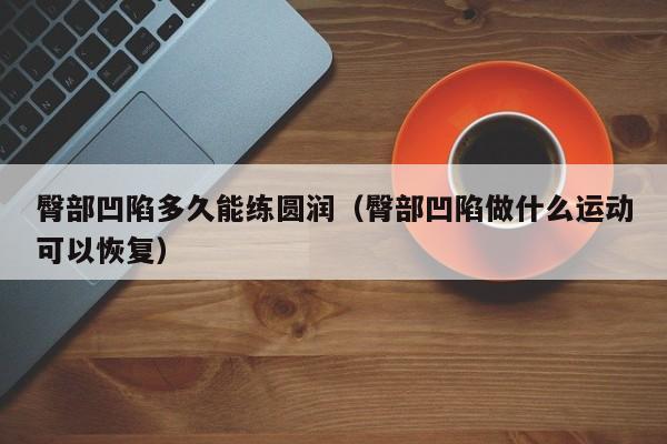 臀部凹陷多久能练圆润(臀部凹陷做什么运动可以恢复)