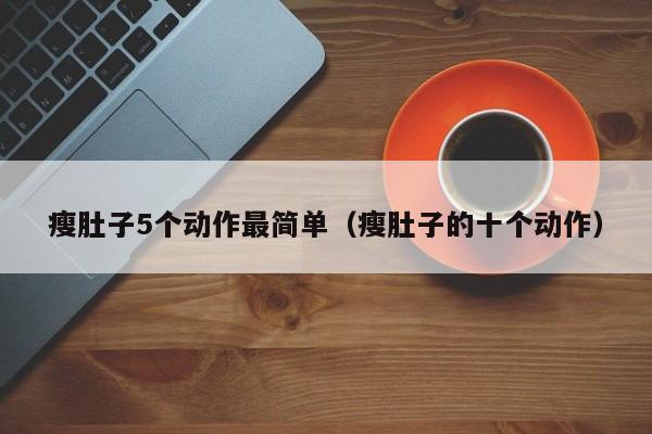 瘦肚子5个动作最简单（瘦肚子的十个动作）