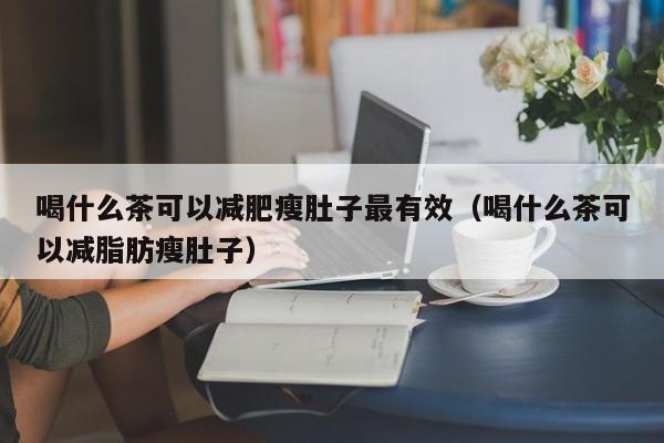喝什么茶可以减肥瘦肚子最有效（喝什么茶可以减脂肪瘦肚子）